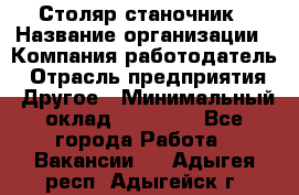 Столяр станочник › Название организации ­ Компания-работодатель › Отрасль предприятия ­ Другое › Минимальный оклад ­ 40 000 - Все города Работа » Вакансии   . Адыгея респ.,Адыгейск г.